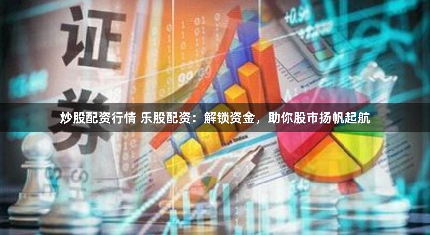 炒股配资行情 乐股配资：解锁资金，助你股市扬帆起航