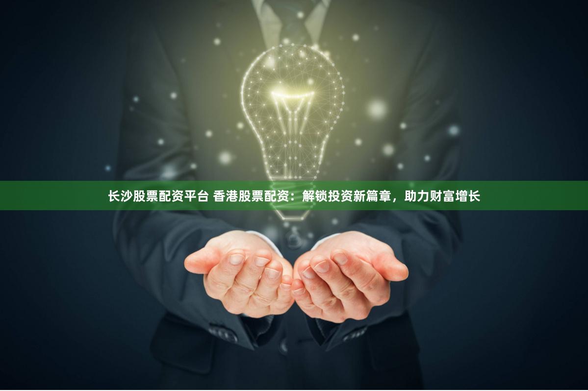 长沙股票配资平台 香港股票配资：解锁投资新篇章，助力财富增长
