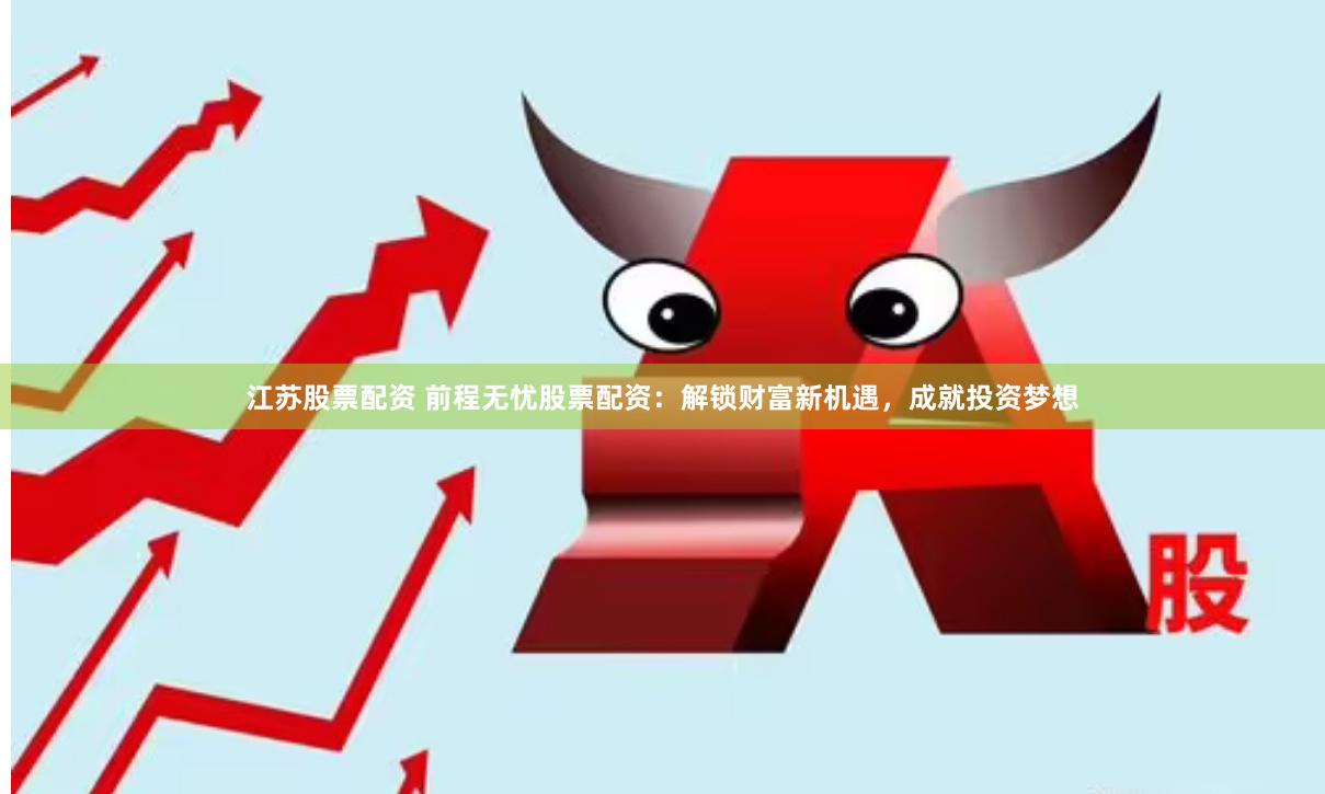 江苏股票配资 前程无忧股票配资：解锁财富新机遇，成就投资梦想