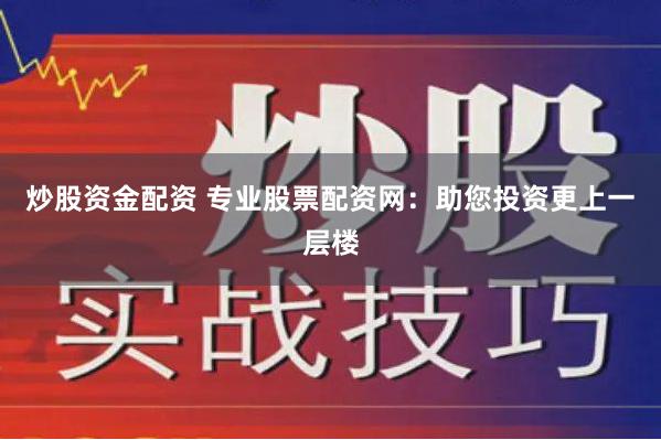 炒股资金配资 专业股票配资网：助您投资更上一层楼