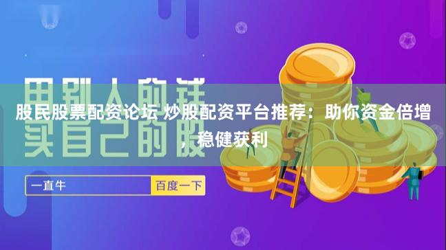 股民股票配资论坛 炒股配资平台推荐：助你资金倍增，稳健获利