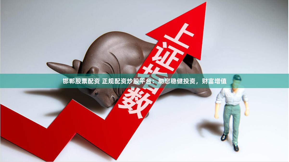 邯郸股票配资 正规配资炒股平台：助您稳健投资，财富增值