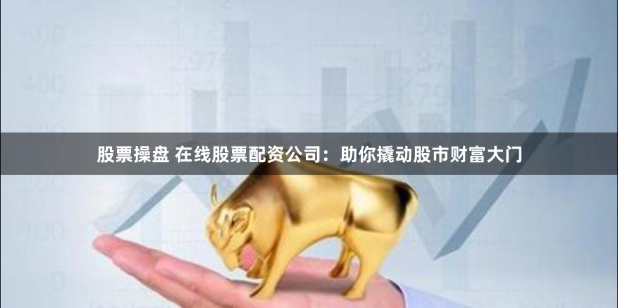 股票操盘 在线股票配资公司：助你撬动股市财富大门