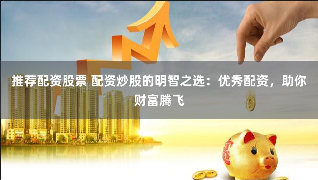 推荐配资股票 配资炒股的明智之选：优秀配资，助你财富腾飞
