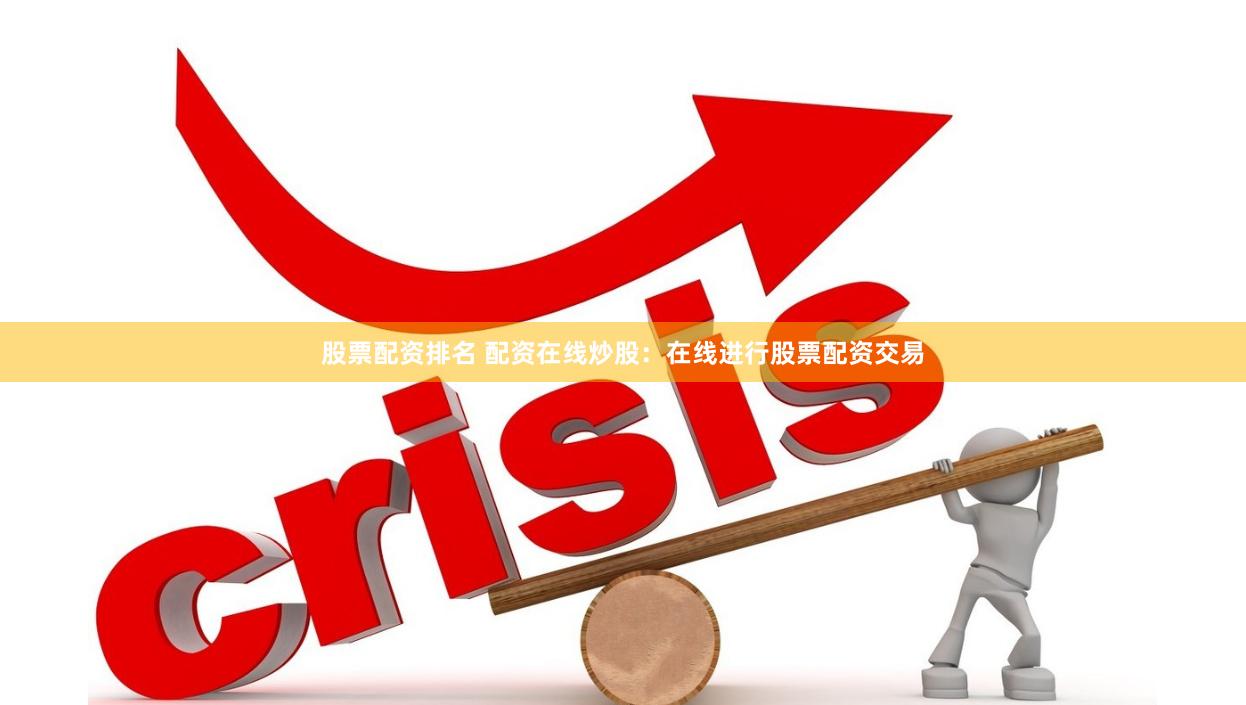 股票配资排名 配资在线炒股：在线进行股票配资交易
