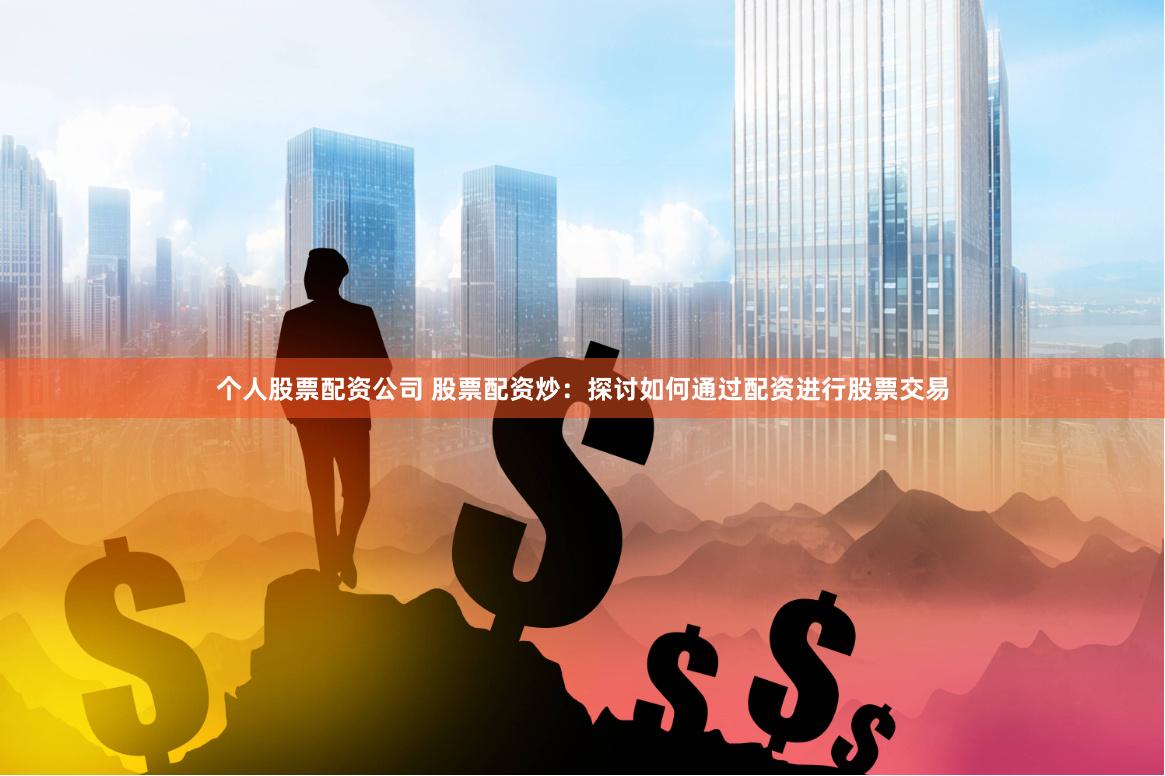 个人股票配资公司 股票配资炒：探讨如何通过配资进行股票交易