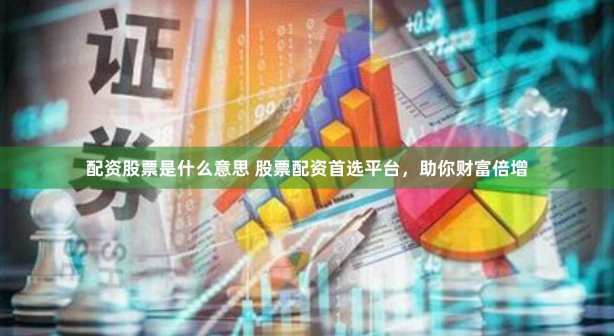 配资股票是什么意思 股票配资首选平台，助你财富倍增