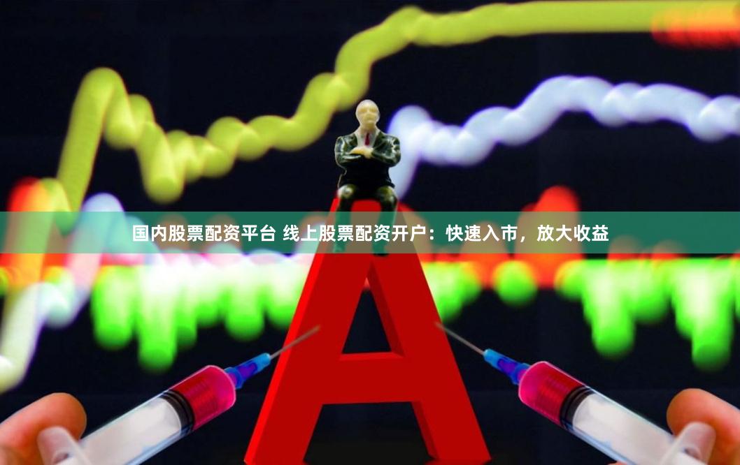 国内股票配资平台 线上股票配资开户：快速入市，放大收益