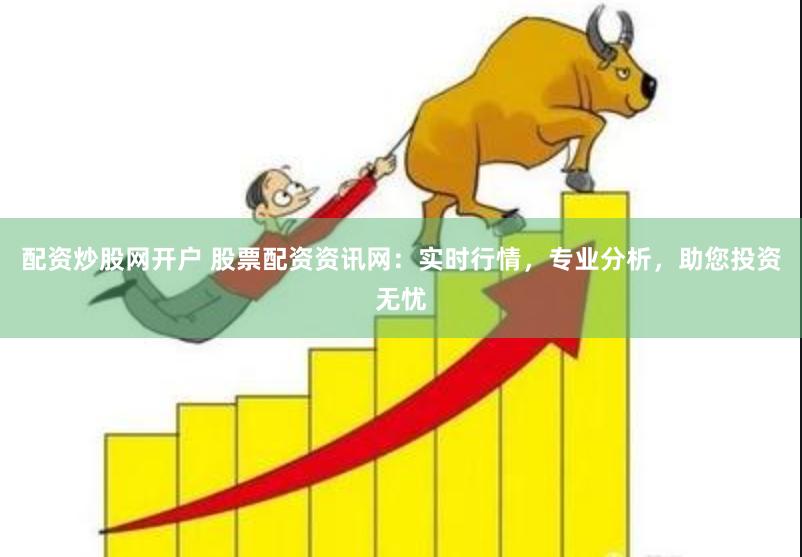 配资炒股网开户 股票配资资讯网：实时行情，专业分析，助您投资无忧