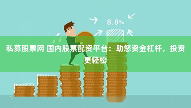 私募股票网 国内股票配资平台：助您资金杠杆，投资更轻松