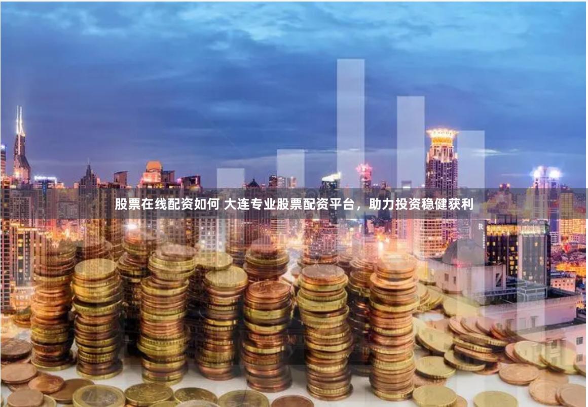 股票在线配资如何 大连专业股票配资平台，助力投资稳健获利