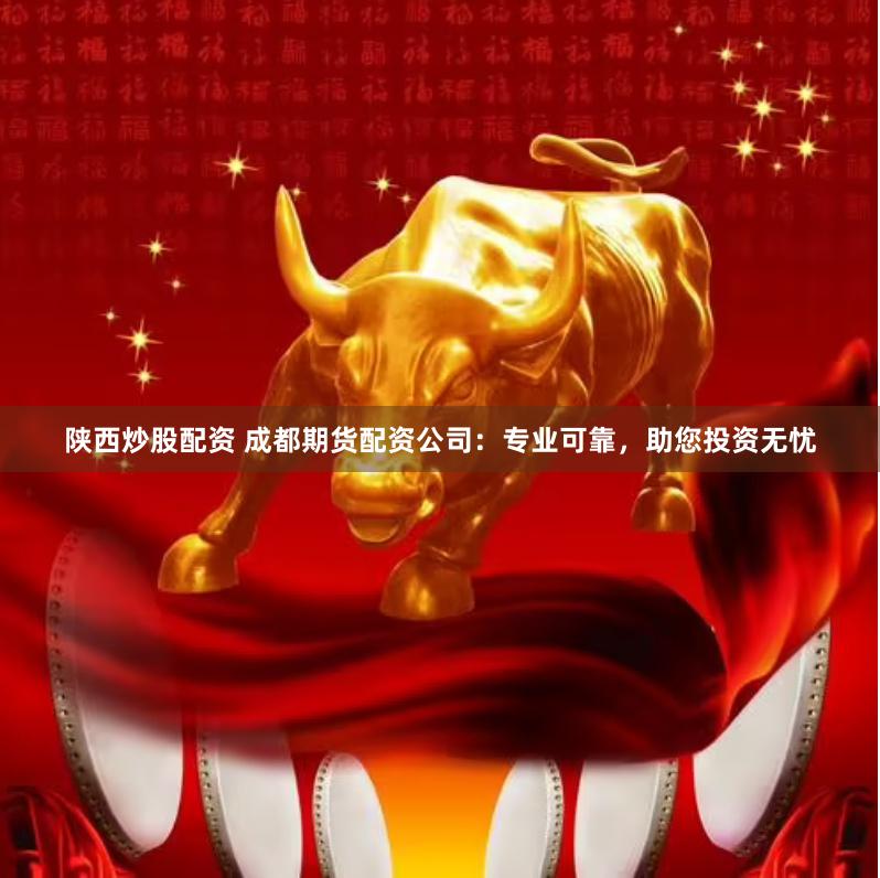 陕西炒股配资 成都期货配资公司：专业可靠，助您投资无忧