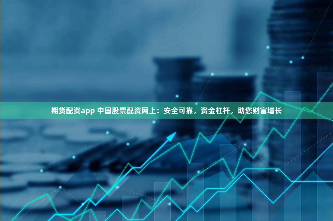 期货配资app 中国股票配资网上：安全可靠，资金杠杆，助您财富增长