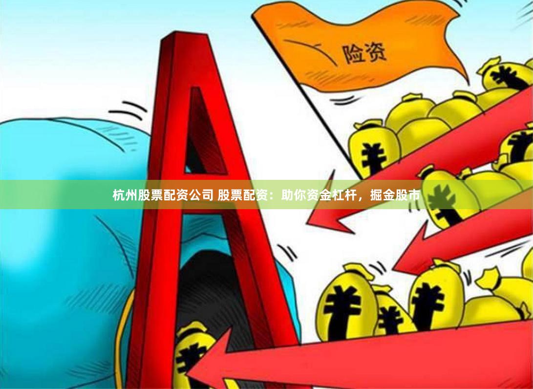 杭州股票配资公司 股票配资：助你资金杠杆，掘金股市