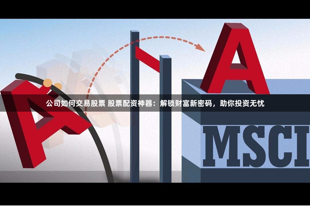 公司如何交易股票 股票配资神器：解锁财富新密码，助你投资无忧