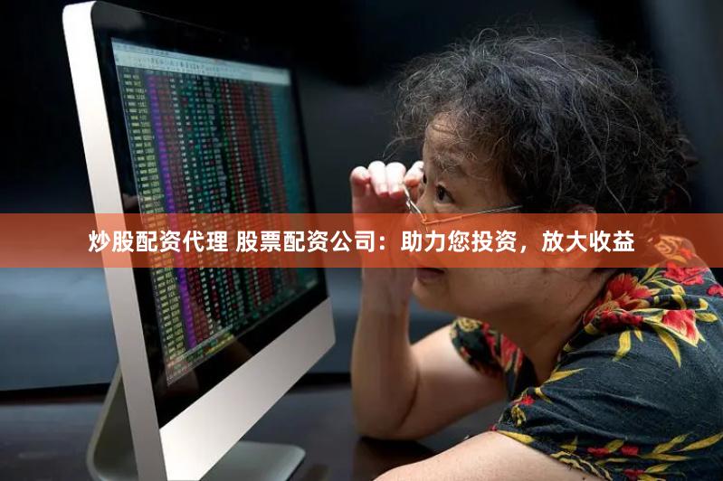 炒股配资代理 股票配资公司：助力您投资，放大收益