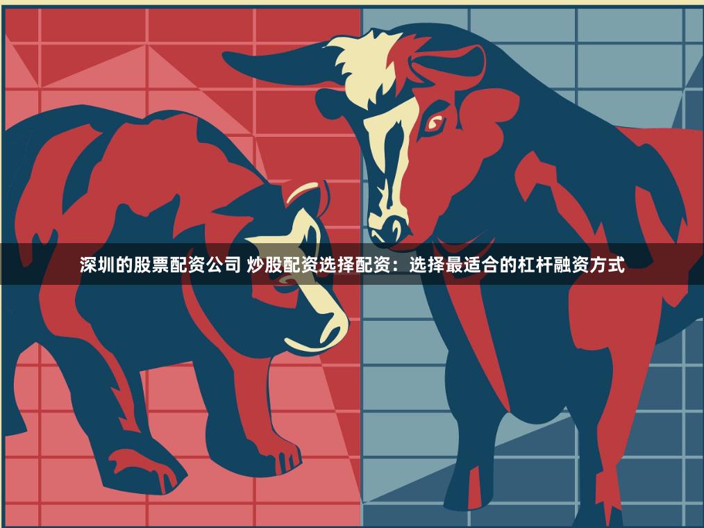 深圳的股票配资公司 炒股配资选择配资：选择最适合的杠杆融资方式