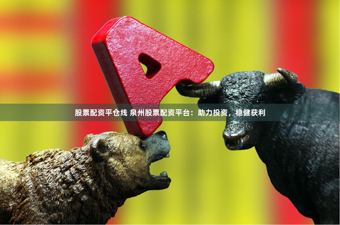 股票配资平仓线 泉州股票配资平台：助力投资，稳健获利