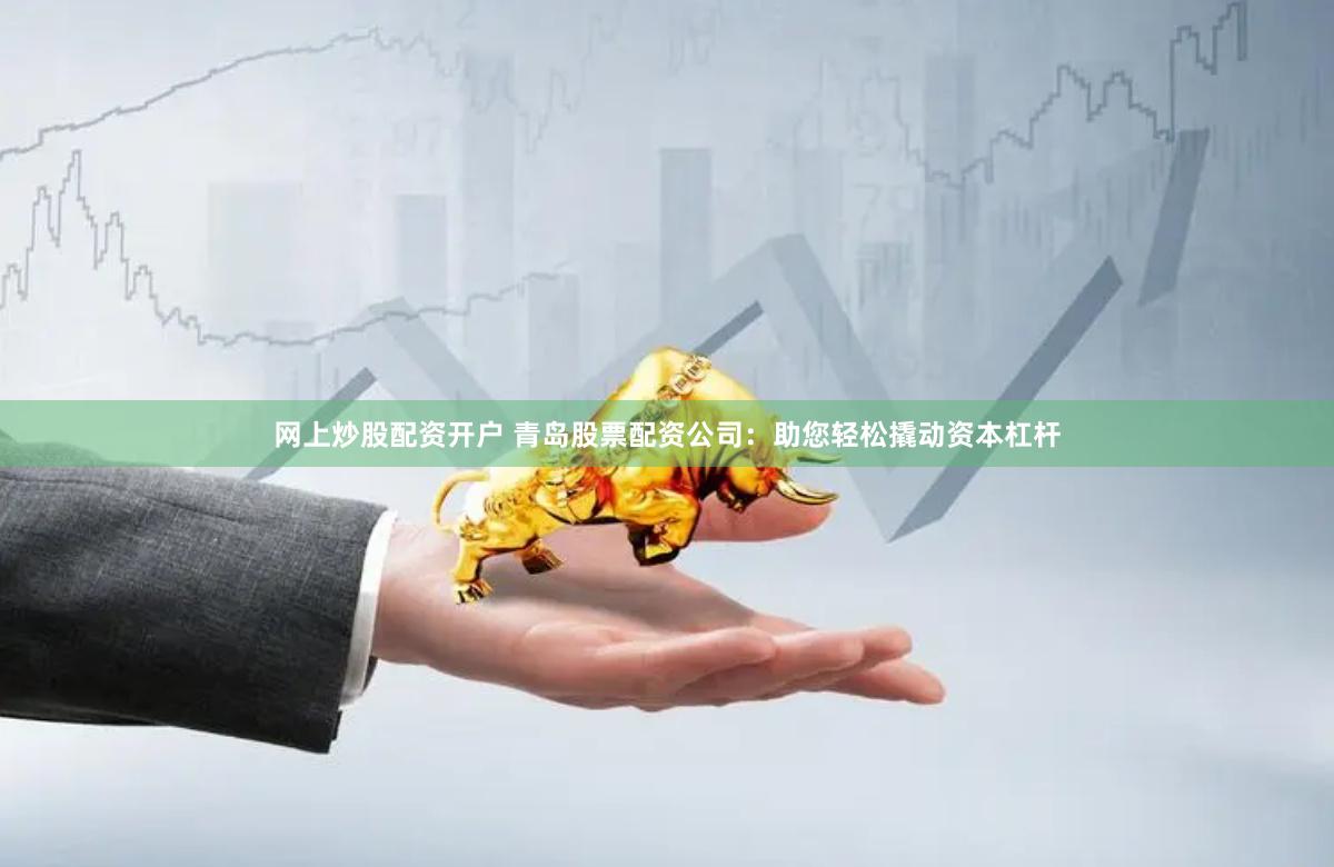 网上炒股配资开户 青岛股票配资公司：助您轻松撬动资本杠杆