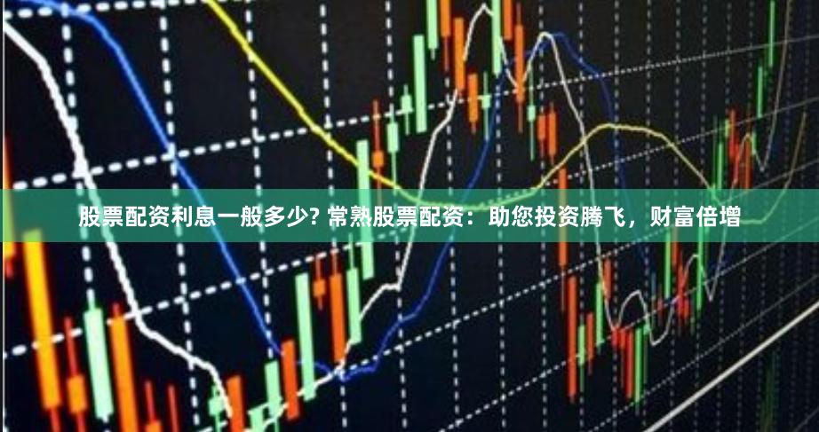 股票配资利息一般多少? 常熟股票配资：助您投资腾飞，财富倍增