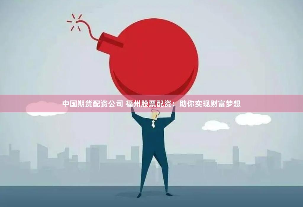 中国期货配资公司 福州股票配资：助你实现财富梦想