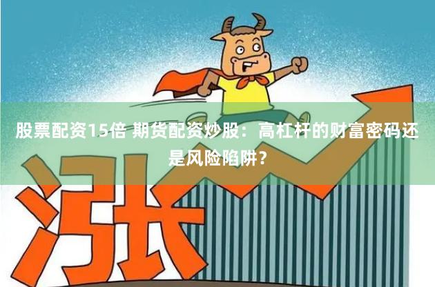 股票配资15倍 期货配资炒股：高杠杆的财富密码还是风险陷阱？
