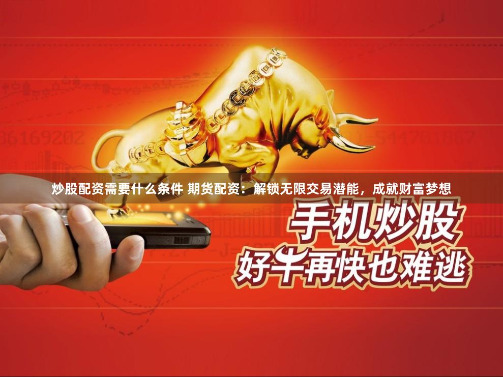 炒股配资需要什么条件 期货配资：解锁无限交易潜能，成就财富梦想