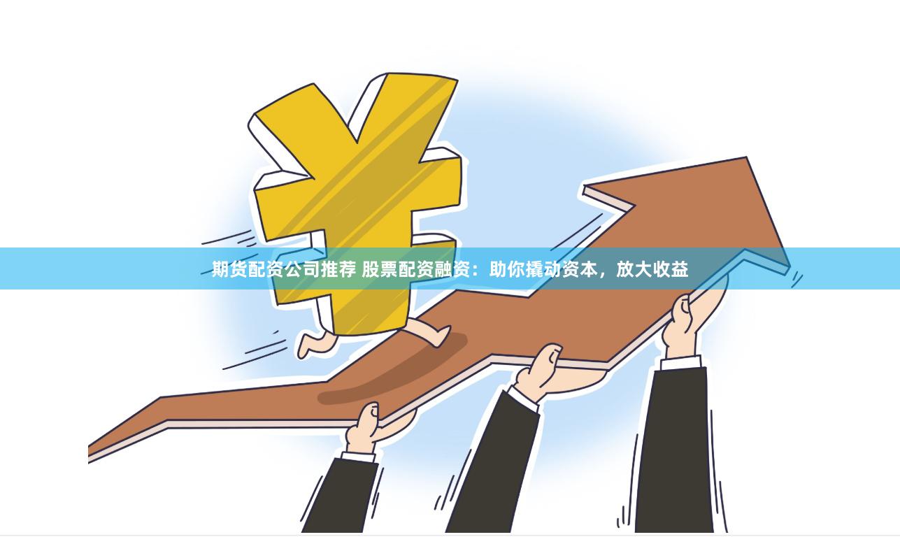 期货配资公司推荐 股票配资融资：助你撬动资本，放大收益