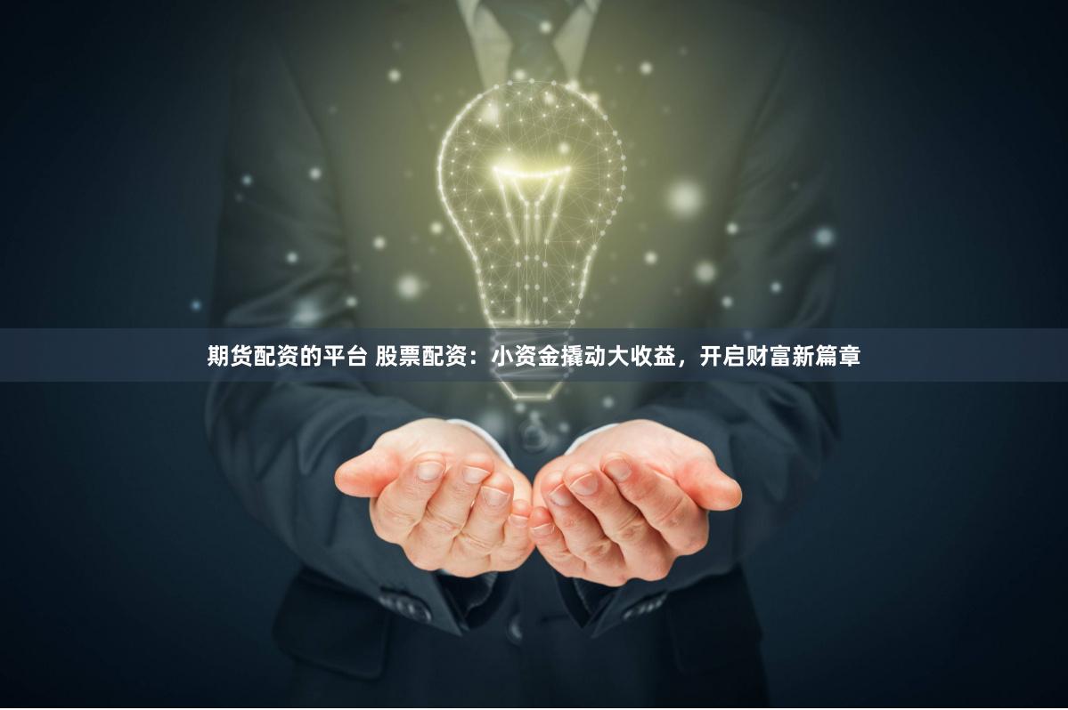 期货配资的平台 股票配资：小资金撬动大收益，开启财富新篇章