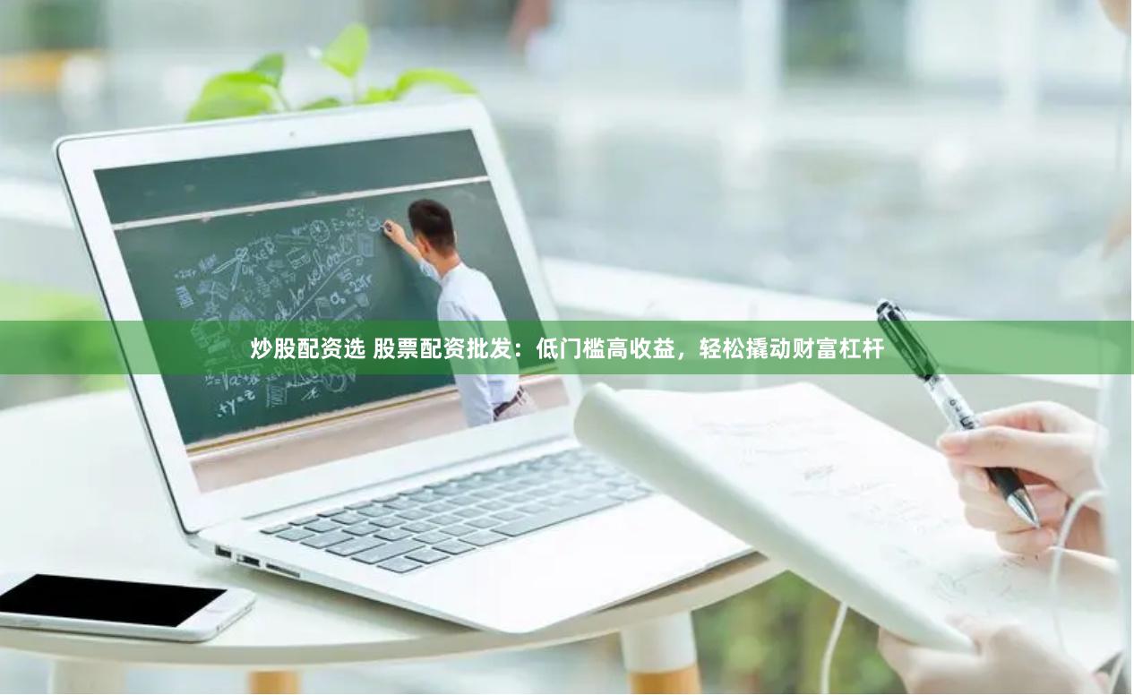 炒股配资选 股票配资批发：低门槛高收益，轻松撬动财富杠杆