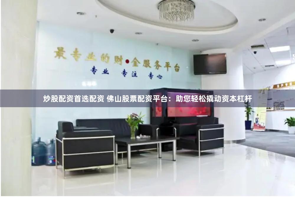 炒股配资首选配资 佛山股票配资平台：助您轻松撬动资本杠杆