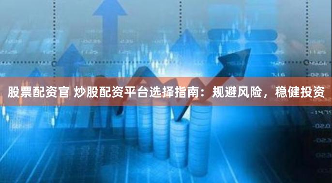 股票配资官 炒股配资平台选择指南：规避风险，稳健投资