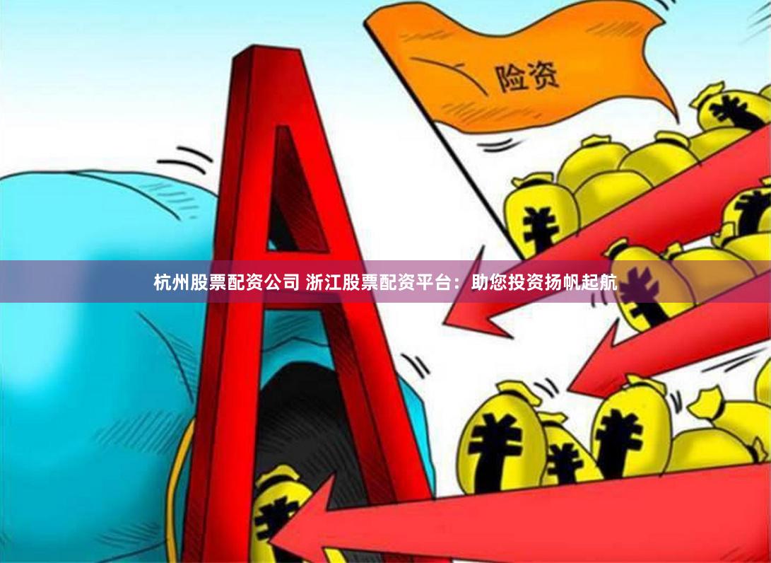 杭州股票配资公司 浙江股票配资平台：助您投资扬帆起航