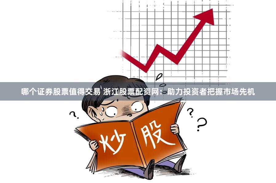 哪个证券股票值得交易 浙江股票配资网：助力投资者把握市场先机