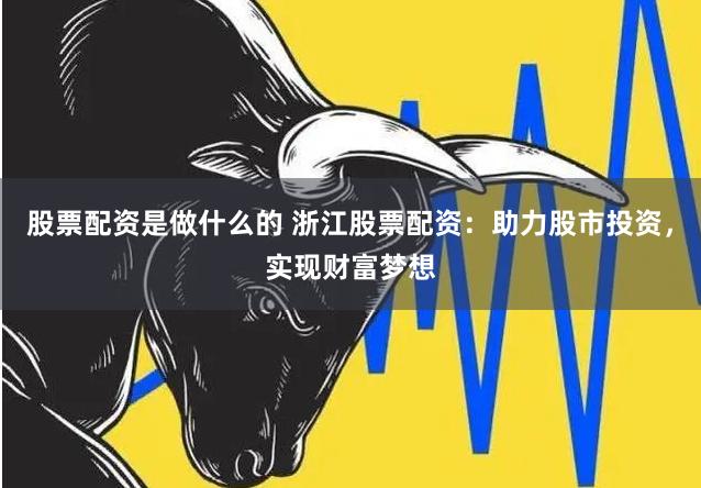 股票配资是做什么的 浙江股票配资：助力股市投资，实现财富梦想