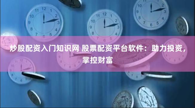 炒股配资入门知识网 股票配资平台软件：助力投资，掌控财富