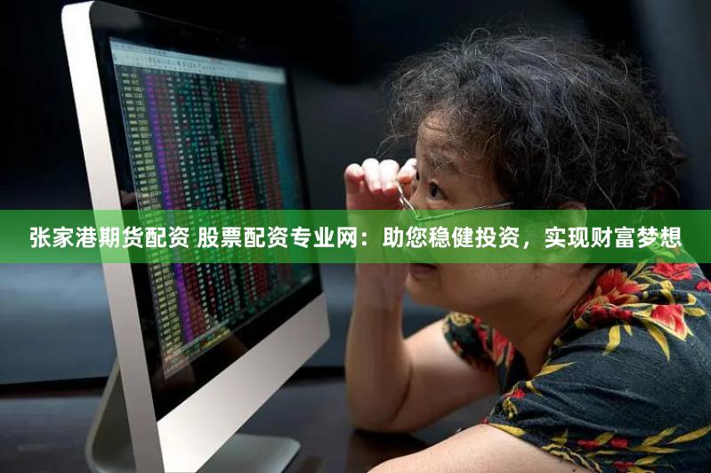 张家港期货配资 股票配资专业网：助您稳健投资，实现财富梦想