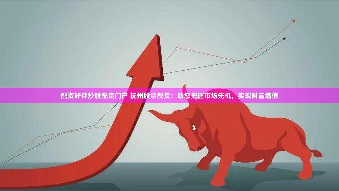 配资好评炒股配资门户 抚州股票配资：助您把握市场先机，实现财富增值