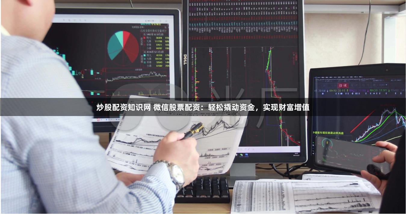 炒股配资知识网 微信股票配资：轻松撬动资金，实现财富增值