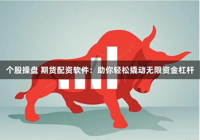 个股操盘 期货配资软件：助你轻松撬动无限资金杠杆