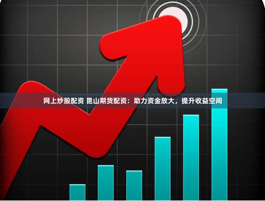网上炒股配资 昆山期货配资：助力资金放大，提升收益空间