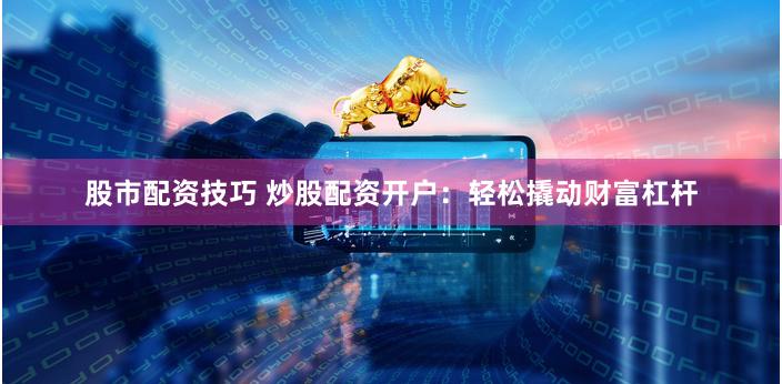 股市配资技巧 炒股配资开户：轻松撬动财富杠杆