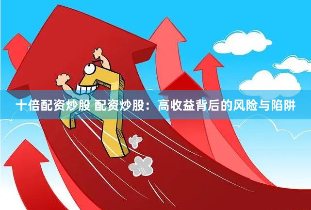 十倍配资炒股 配资炒股：高收益背后的风险与陷阱