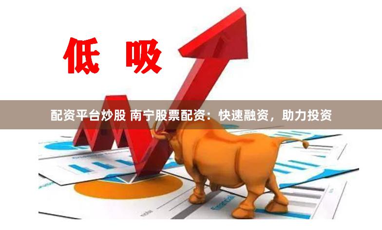 配资平台炒股 南宁股票配资：快速融资，助力投资