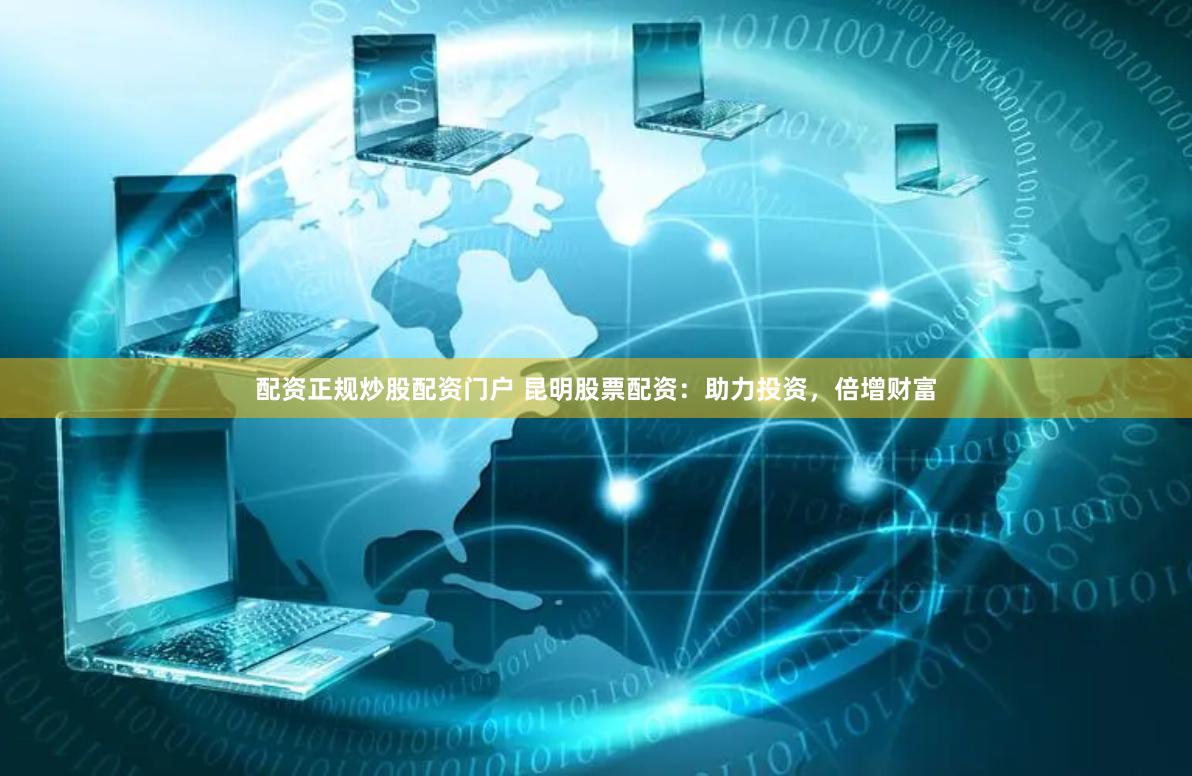 配资正规炒股配资门户 昆明股票配资：助力投资，倍增财富