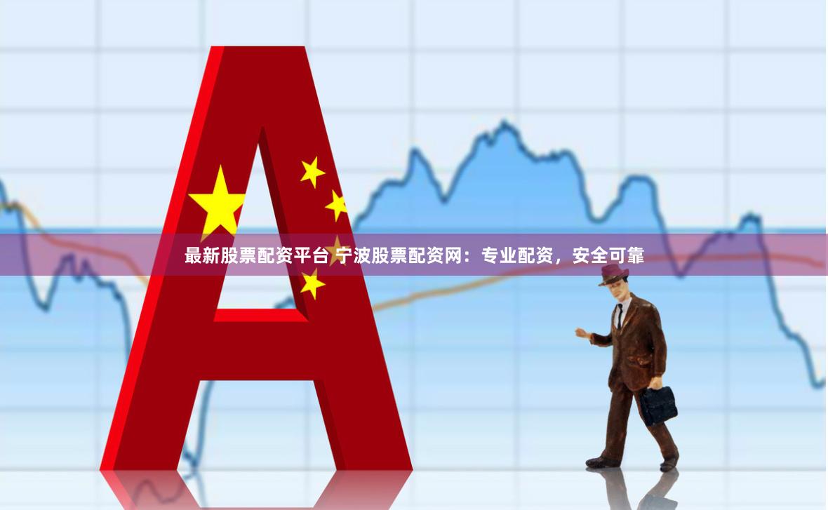 最新股票配资平台 宁波股票配资网：专业配资，安全可靠