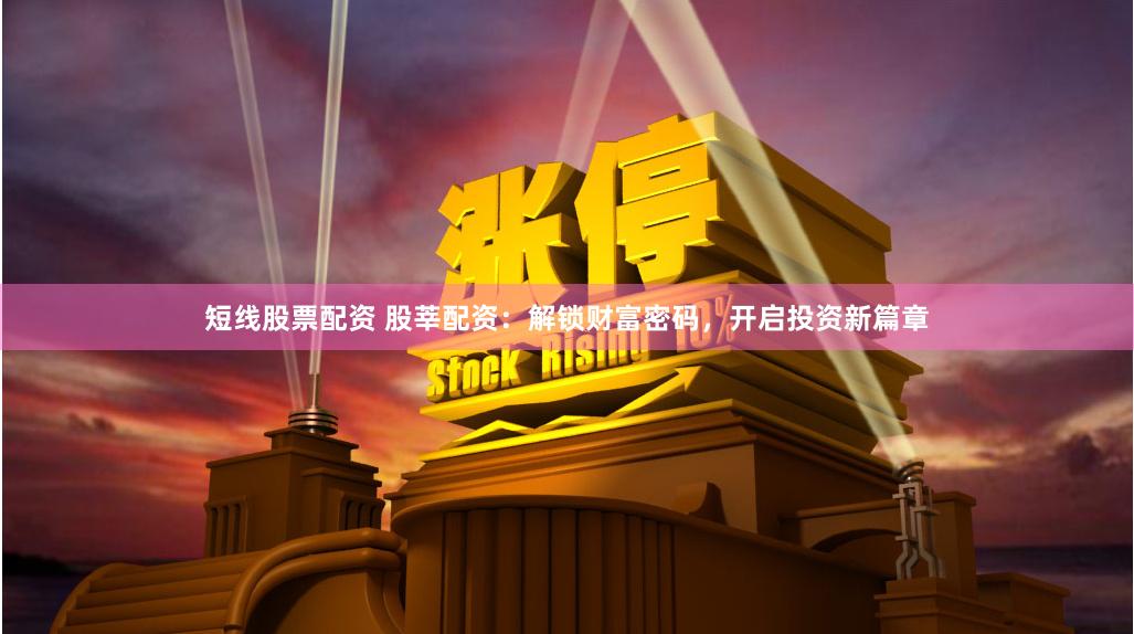 短线股票配资 股莘配资：解锁财富密码，开启投资新篇章