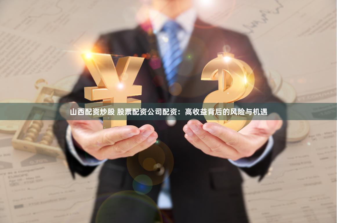 山西配资炒股 股票配资公司配资：高收益背后的风险与机遇
