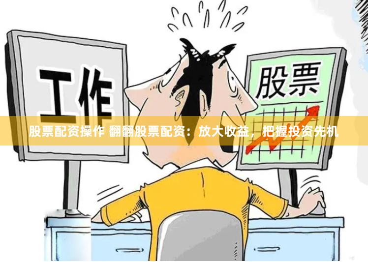 股票配资操作 翻翻股票配资：放大收益，把握投资先机