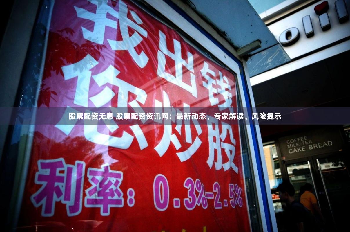 股票配资无息 股票配资资讯网：最新动态、专家解读、风险提示